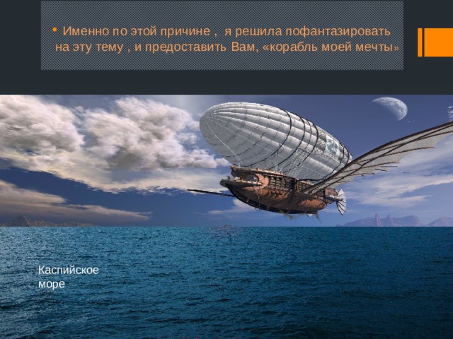 Именно по этой причине , я решила пофантазировать на эту тему , и предоставить Вам, «корабль моей мечты » Каспийское море 