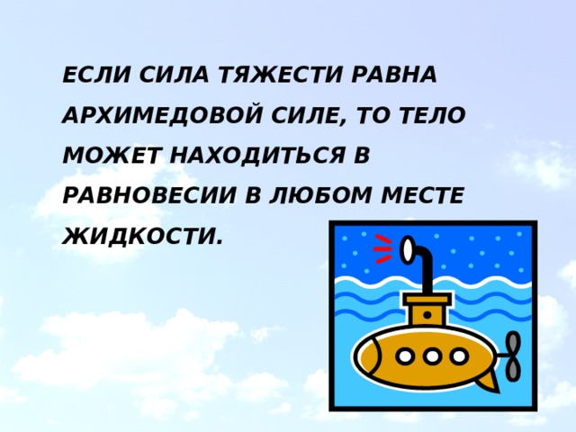 ЕСЛИ СИЛА ТЯЖЕСТИ РАВНА АРХИМЕДОВОЙ СИЛЕ, ТО ТЕЛО МОЖЕТ НАХОДИТЬСЯ В РАВНОВЕСИИ В ЛЮБОМ МЕСТЕ ЖИДКОСТИ.  