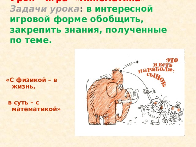 Урок – игра «Кинематика»  Задачи урока : в интересной игровой форме обобщить, закрепить знания, полученные по теме .    «С физикой – в жизнь,   в суть – с  математикой» 
