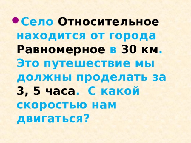 Село Относительное находится от города Равномерное в 30  км . Это путешествие мы должны проделать за 3, 5 часа . С какой скоростью нам двигаться?  
