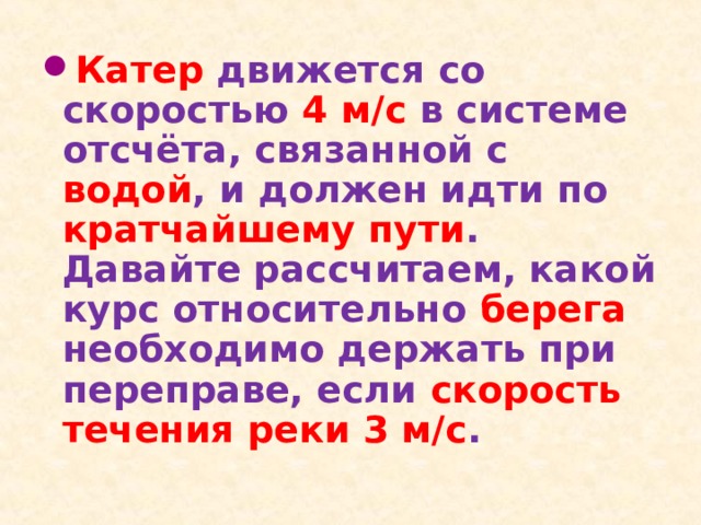 Катер движется со скоростью 4 м/с в системе отсчёта, связанной с водой , и должен идти по кратчайшему пути . Давайте рассчитаем, какой курс относительно берега необходимо держать при переправе, если скорость течения реки 3 м/с . 