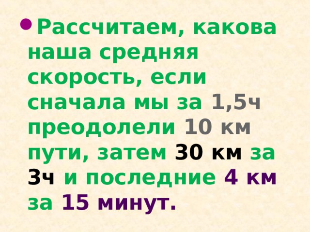 Рассчитаем, какова наша средняя скорость, если сначала мы за 1,5ч преодолели 10 км пути, затем 30 км за 3ч и последние 4 км за 15 минут.  