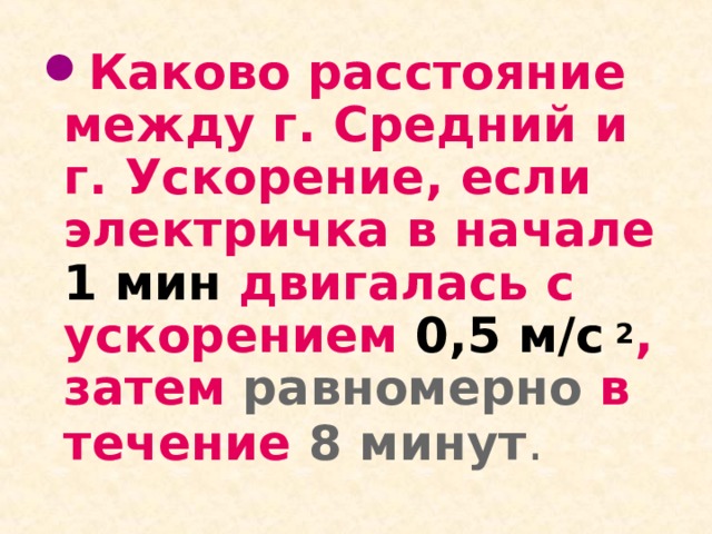 Каково расстояние между г. Средний и г. Ускорение, если электричка в начале 1  мин двигалась с ускорением 0,5 м/с 2 , затем равномерно в течение 8 минут . 