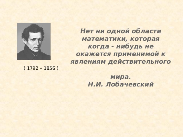                     Нет ни одной области математики, которая когда - нибудь не окажется применимой к явлениям действительного  мира.  Н.И. Лобачевский        ( 1792 – 1856 ) 
