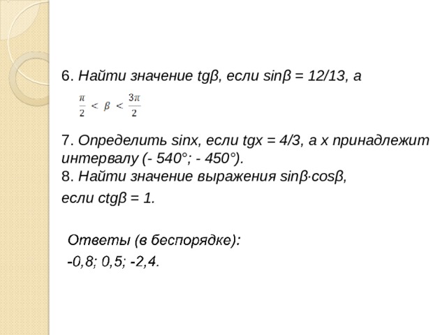 6. Найти значение tgβ, если sinβ = 12/13, а  7. Определить sinх, если tgх = 4/3, а х принадлежит интервалу (- 540°; - 450°).  8. Найти значение выражения sinβ·cosβ, если ctgβ = 1. 