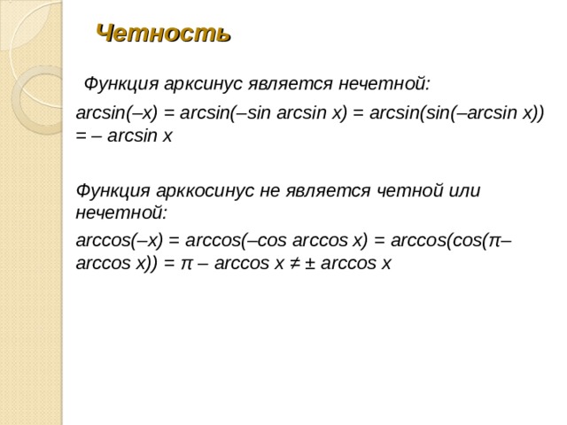 Четность  Функция арксинус является нечетной: arcsin(–x) = arcsin(–sin arcsin x) = arcsin(sin(–arcsin x)) = – arcsin x  Функция арккосинус не является четной или нечетной: arccos(–x) = arccos(–cos arccos x) = arccos(cos( π– arccos x)) = π – arccos x ≠ ± arccos x 