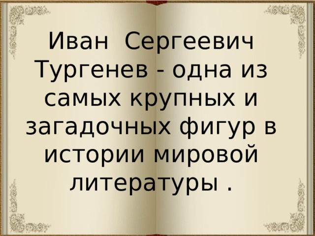 Иван Сергеевич Тургенев - одна из самых крупных и загадочных фигур в истории мировой литературы . 