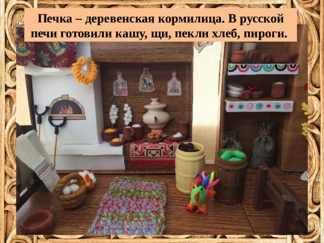 Печка – деревенская кормилица. В русской печи готовили кашу, щи, пекли хлеб, пироги. 