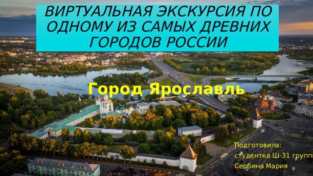 Виртуальная экскурсия по одному из самых древних городов России Город Ярославль Подготовила: студентка Ш-31 группы Сербина Мария 