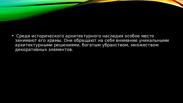   Среди исторического архитектурного наследия особое место занимают его храмы. Они обращают на себя внимание уникальными архитектурными решениями, богатым убранством, множеством декоративных элементов. 