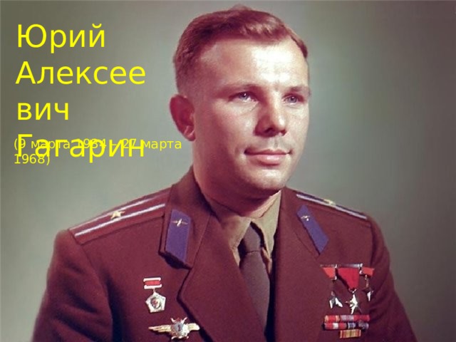 Юрий Алексеевич Гагарин (9 марта 1934 – 27 марта 1968) 
