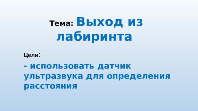 Тема: Выход из лабиринта Цели : - использовать датчик ультразвука для определения расстояния