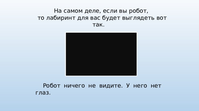 На самом деле, если вы робот, то лабиринт для вас будет выглядеть вот так. Робот ничего не видите. У него нет глаз.