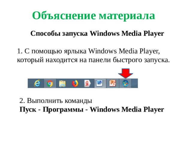 Объяснение материала Способы запуска Windows Media Player 1. С помощью ярлыка Windows Media Player, который находится на панели быстрого запуска. 2. Выполнить команды Пуск - Программы - Windows Media Player
