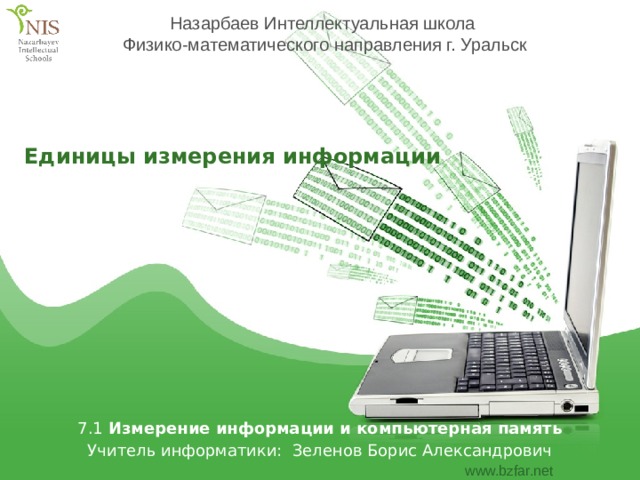 Назарбаев Интеллектуальная школа Физико-математического направления г. Уральск Единицы измерения информации 7.1 Измерение информации и компьютерная память Учитель информатики: Зеленов Борис Александрович  