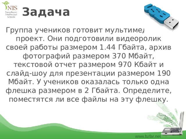 Задача Группа учеников готовит мультимедийный проект. Они подготовили видеоролик своей работы размером 1.44 Гбайта, архив фотографий размером 370 Мбайт, текстовой отчет размером 970 Кбайт и слайд-шоу для презентации размером 190 Мбайт. У учеников оказалась только одна флешка размером в 2 Гбайта. Определите, поместятся ли все файлы на эту флешку. 