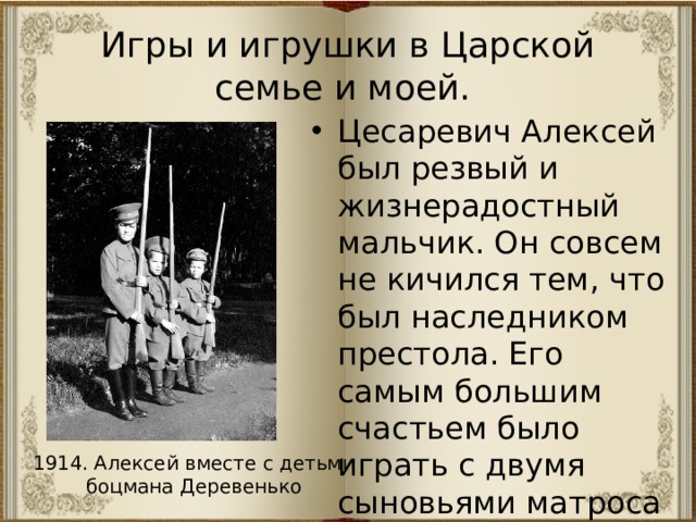 Игры и игрушки в Царской семье и моей. Цесаревич Алексей был резвый и жизнерадостный мальчик. Он совсем не кичился тем, что был наследником престола. Его самым большим счастьем было играть с двумя сыновьями матроса Деревенько. 1914. Алексей вместе с детьми  боцмана Деревенько 