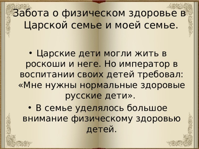 Забота о физическом здоровье в Царской семье и моей семье. Царские дети могли жить в роскоши и неге. Но император в воспитании своих детей требовал: «Мне нужны нормальные здоровые русские дети». В семье уделялось большое внимание физическому здоровью детей. 