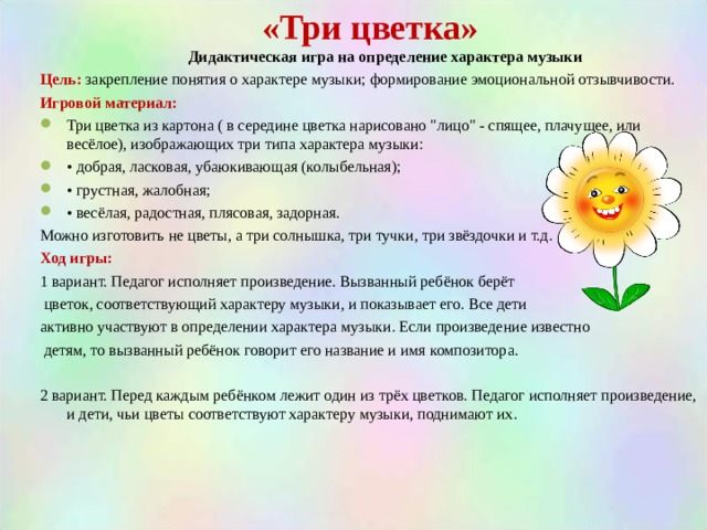 «Три цветка»  Дидактическая игра на определение характера музыки Цель: закрепление понятия о характере музыки; формирование эмоциональной отзывчивости. Игровой материал: Три цветка из картона ( в середине цветка нарисовано 