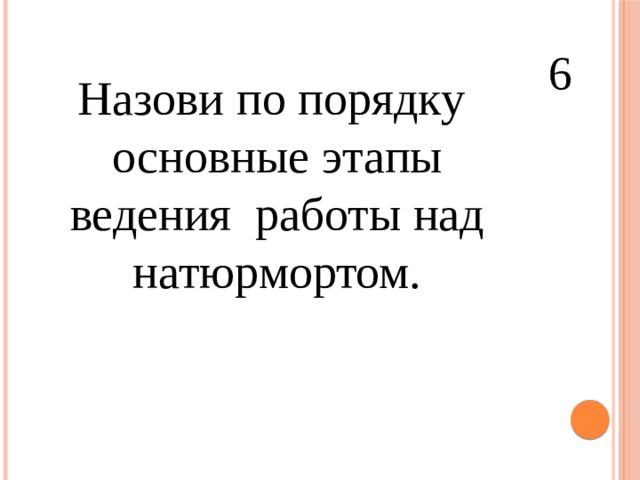 6 Назови по порядку  основные этапы ведения работы над  натюрмортом. 