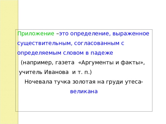 Приложение – это определение, выраженное существительным, согласованным с определяемым словом в падеже  (например, газета «Аргументы и факты», учитель Иванова и т. п.) Ночевала тучка золотая на груди утеса- великана 