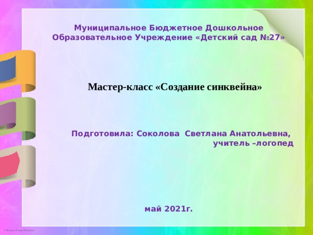 Муниципальное Бюджетное Дошкольное Образовательное Учреждение «Детский сад №27»  Мастер-класс «Создание синквейна»  Подготовила: Соколова Светлана Анатольевна, учитель –логопед май 2021г. 