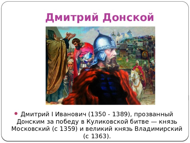 Дмитрий Донской Дмитрий I Иванович (1350 - 1389), прозванный Донским за победу в Куликовской битве — князь Московский (с 1359) и великий князь Владимирский (с 1363). 