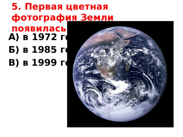 5. Первая цветная фотография Земли появилась:   А) в 1972 году  Б) в 1985 году В) в 1999 году    