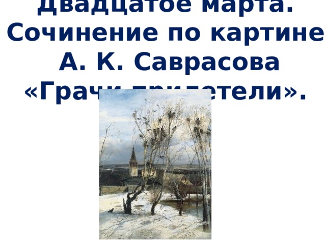 Двадцатое марта.  Сочинение по картине А. К. Саврасова «Грачи прилетели». 