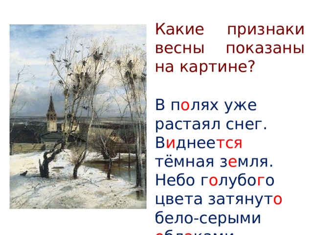 Какие признаки весны показаны на картине? В п о лях уже растаял снег. В и днее тся тёмная з е мля. Небо г о лубо г о цвета затянут о бело-серыми о бл а ками. 