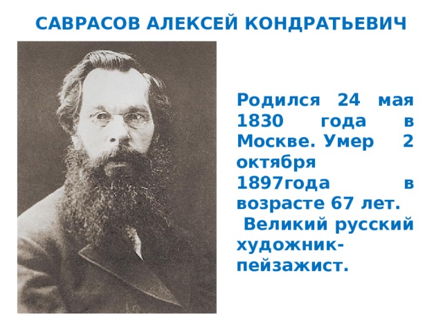 САВРАСОВ АЛЕКСЕЙ КОНДРАТЬЕВИЧ Родился 24 мая 1830 года в Москве. Умер 2 октября 1897года в возрасте 67 лет.  Великий русский художник-пейзажист. 