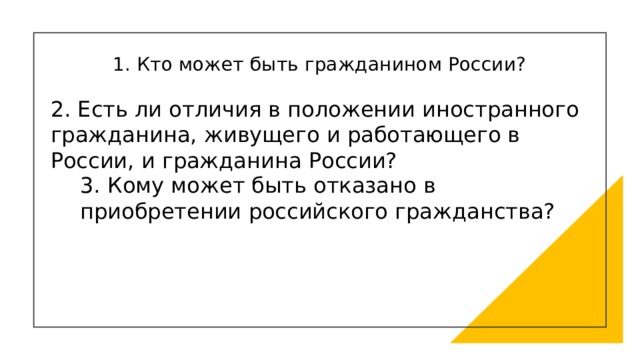 1. Кто может быть гражданином России? 2. Есть ли отличия в положении иностранного гражданина, живущего и работающего в России, и гражданина России? 3. Кому может быть отказано в приобретении российского гражданства? 