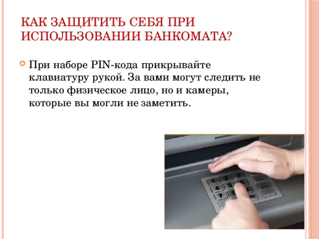 Как защитить себя при использовании банкомата? При наборе PIN-кода прикрывайте клавиатуру рукой. За вами могут следить не только физическое лицо, но и камеры, которые вы могли не заметить. 