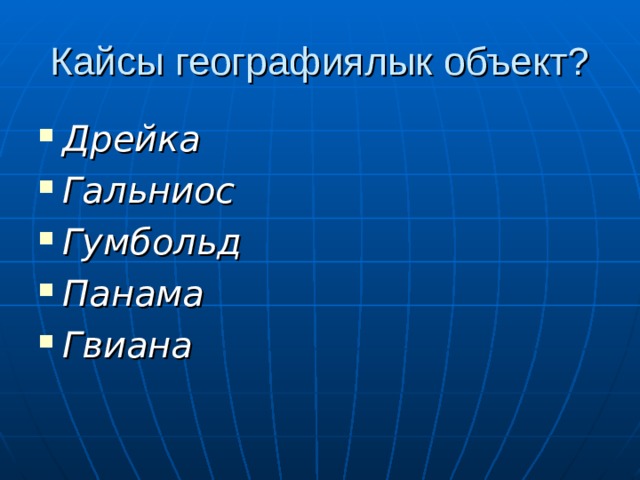 Кайсы географиялык объект? Дрейка Гальниос Гумбольд Панама Гвиана 