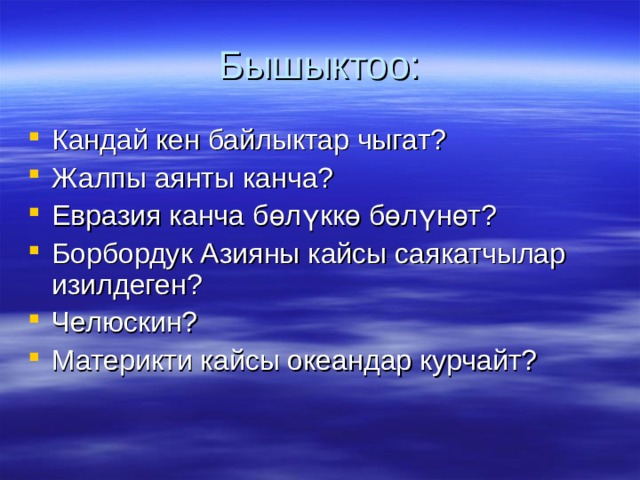 Бышыктоо: Кандай кен байлыктар чыгат? Жалпы аянты канча? Евразия канча бөлүккө бөлүнөт? Борбордук Азияны кайсы саякатчылар изилдеген? Челюскин? Материкти кайсы океандар курчайт?   