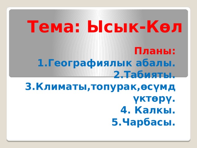 Тема: Ысык-Көл Планы: 1.Географиялык абалы. 2.Табияты. 3.Климаты,топурак,өсүмдүктөрү. 4. Калкы. 5.Чарбасы. 