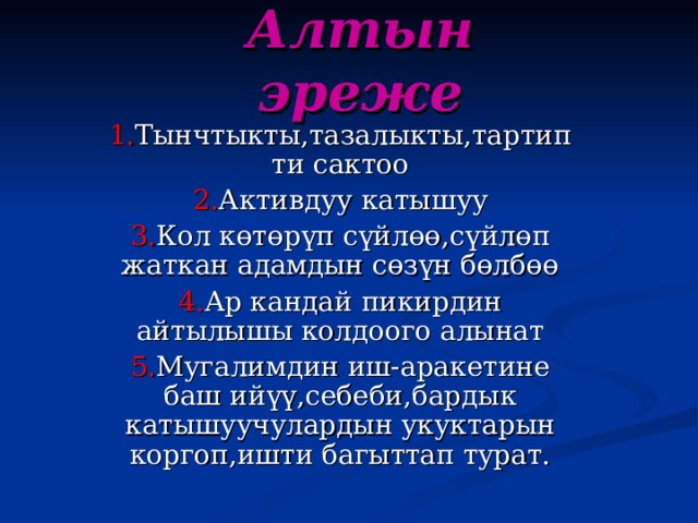 Алтын эреже 1. Тынчтыкты,тазалыкты,тартипти сактоо 2. Активдуу катышуу 3. Кол көтөрүп сүйлөө,сүйлөп жаткан адамдын сөзүн бөлбөө 4. Ар кандай пикирдин айтылышы колдоого алынат 5. Мугалимдин иш-аракетине баш ийүү,себеби,бардык катышуучулардын укуктарын коргоп,ишти багыттап турат. 