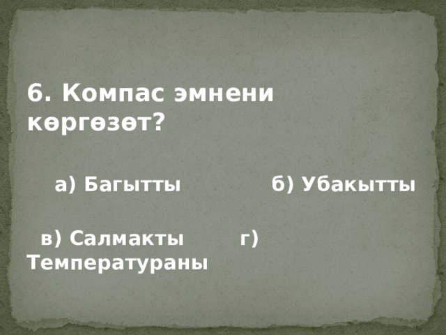 6. Компас эмнени көргөзөт?   а) Багытты б) Убакытты   в) Салмакты г) Температураны  