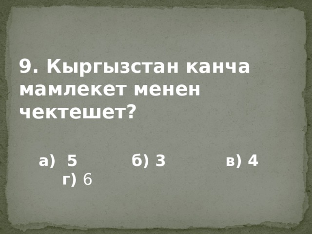 9. Кыргызстан канча мамлекет менен чектешет?   а) 5 б) 3 в) 4 г) 6 