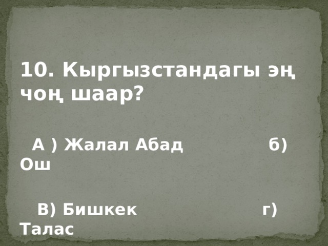 10. Кыргызстандагы эң чоң шаар?   А ) Жалал Абад б) Ош   В) Бишкек г) Талас 