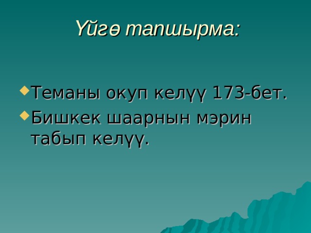 Үйгө тапшырма: Теманы окуп келүү 173-бет. Бишкек шаарнын мэрин табып келүү. 