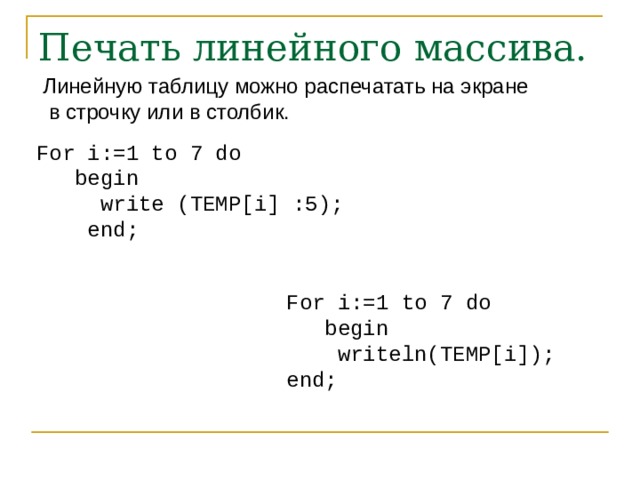 Печать линейного массива. Линейную таблицу можно распечатать на экране  в строчку или в столбик.   For i:=1 to 7 do  begin  write (TEMP[i] :5);  end; For i:=1 to 7 do  begin  writeln(TEMP[i]); end; 