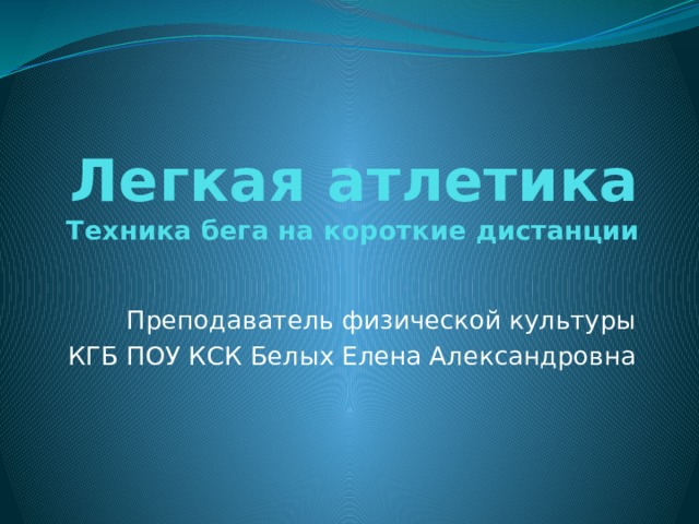 Легкая атлетика  Техника бега на короткие дистанции Преподаватель физической культуры КГБ ПОУ КСК Белых Елена Александровна 