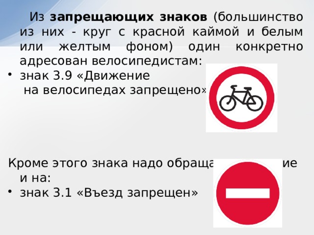  Из запрещающих знаков (большинство из них - круг с красной каймой и белым или желтым фоном) один конкретно адресован велосипедистам: знак 3.9 «Движение  на велосипедах запрещено» Кроме этого знака надо обращать внимание и на: знак 3.1 «Въезд запрещен»  