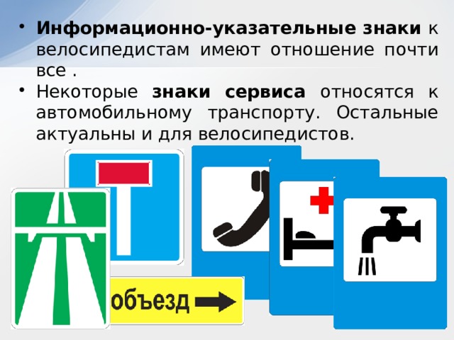 Информационно-указательные знаки к велосипедистам имеют отношение почти все . Некоторые знаки сервиса относятся к автомобильному транспорту. Остальные актуальны и для велосипедистов. 