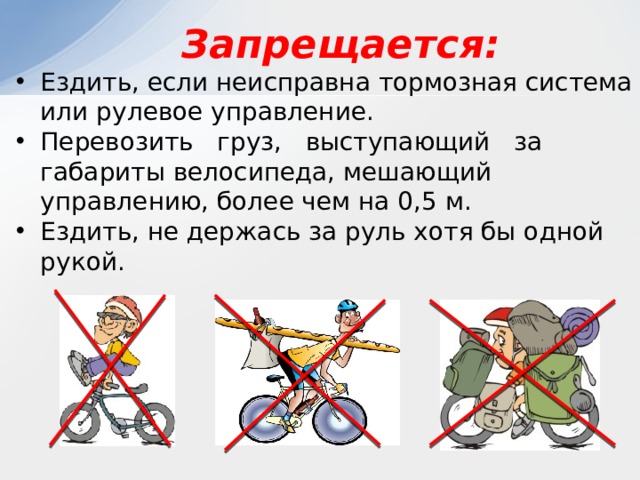  Запрещается: Ездить, если неисправна тормозная система или рулевое управление. Перевозить груз, выступающий за габариты велосипеда, мешающий управлению, более чем на 0,5 м. Ездить, не держась за руль хотя бы одной рукой. 