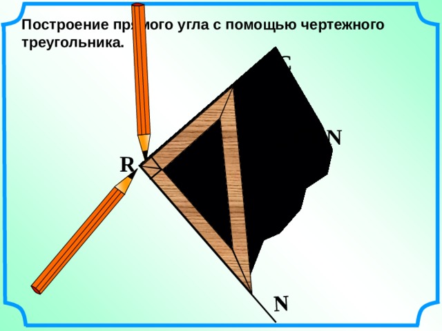 С N Построение прямого угла с помощью чертежного треугольника. С RN R 