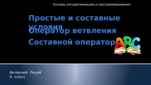 Основы алгоритмизации и программирования Простые и составные условия Оператор ветвления Составной оператор Вечерний Лицей 9 класс 