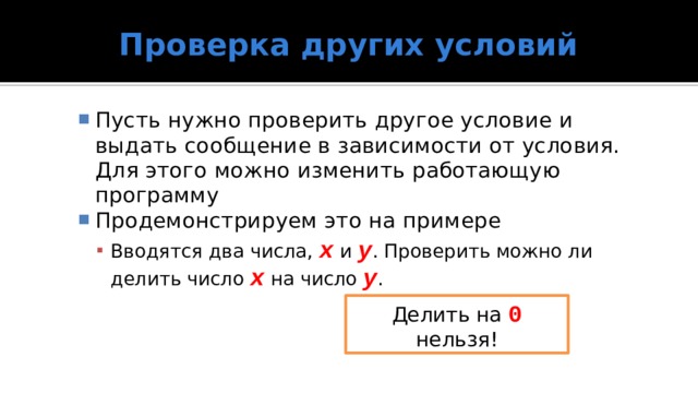 Проверка других условий Пусть нужно проверить другое условие и выдать сообщение в зависимости от условия. Для этого можно изменить работающую программу Продемонстрируем это на примере Вводятся два числа, x и y . Проверить можно ли делить число x на число y . Вводятся два числа, x и y . Проверить можно ли делить число x на число y . Делить на 0  нельзя! 