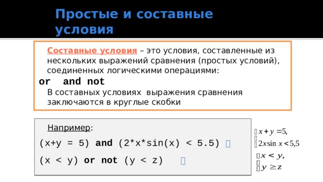 Простые и составные условия  Составные условия  – это условия, составленные из нескольких выражений сравнения (простых условий), соединенных логическими операциями: or  and  not  В составных условиях выражения сравнения заключаются в круглые скобки  Например : (x+y = 5) and (2*x*sin(x) (x or not (y 17 